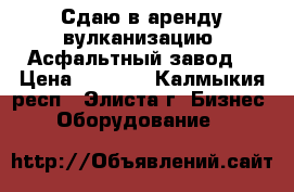 Сдаю в аренду вулканизацию (Асфальтный завод) › Цена ­ 8 000 - Калмыкия респ., Элиста г. Бизнес » Оборудование   